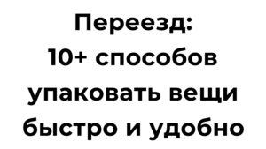 Переезд 10 способов упаковать вещи быстро и удобно