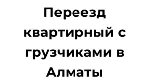 Переезд квартирный с грузчиками в Алматы